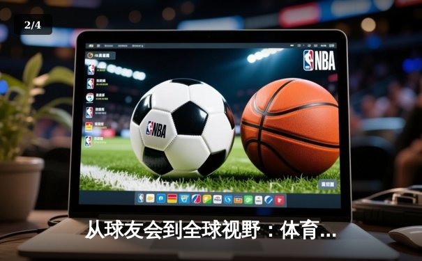 从球友会到全球视野：体育新闻网如何重塑我们的观赛与生活 - 2