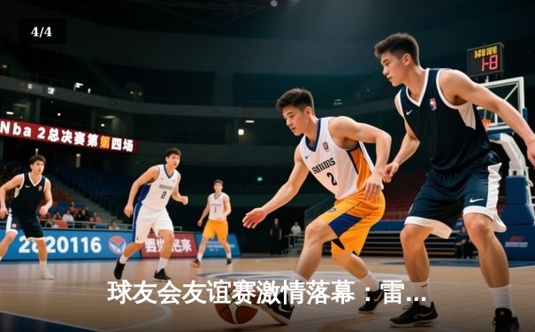 球友会友谊赛激情落幕：雷霆队加时险胜风暴队，李明狂砍42分荣膺MVP - 4