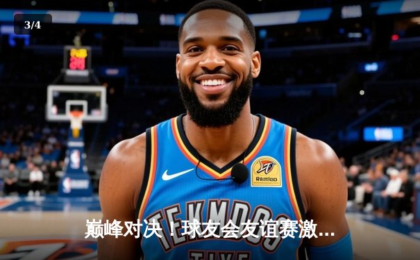 巅峰对决！球友会友谊赛激战五局，雷霆队逆转绝杀风暴队 - 3