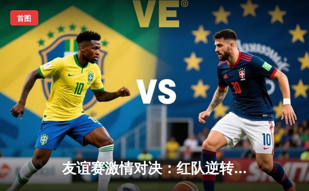 友谊赛激情对决：红队逆转蓝队，5-3高分胜出，张三帽子戏法闪耀全场