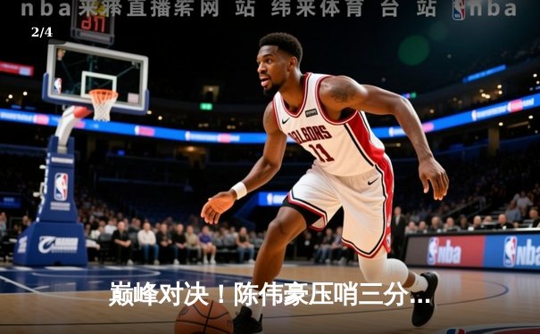 巅峰对决！陈伟豪压哨三分绝杀，飞鹰队加时险胜雷霆队勇夺友谊赛桂冠 - 2