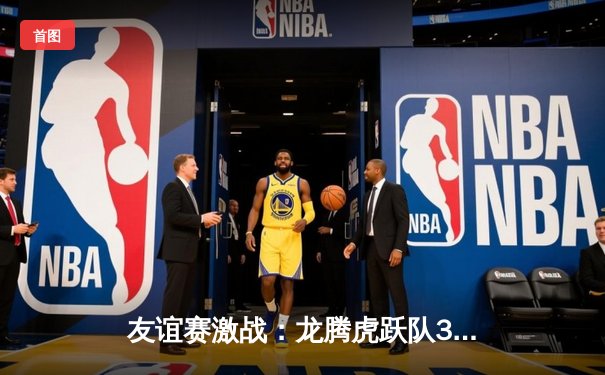 友谊赛激战：龙腾虎跃队3-2险胜星火燎原队，李伟独中两元成关键先生