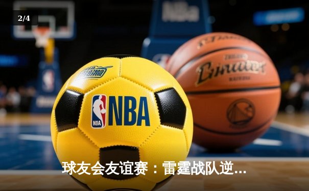 球友会友谊赛：雷霆战队逆转胜风暴联盟，王铮独砍35分创纪录 - 2