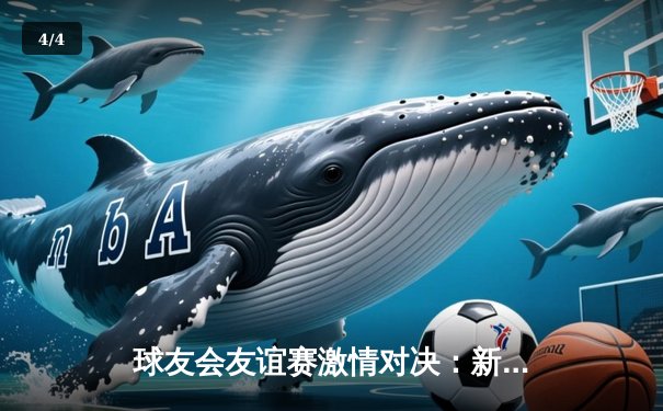 球友会友谊赛激情对决：新星李明三双引领风暴队力克雄鹰队 - 4