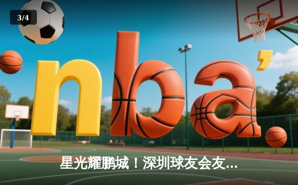 星光耀鹏城！深圳球友会友谊赛落幕，李昊燃狂砍38分率队险胜 - 3