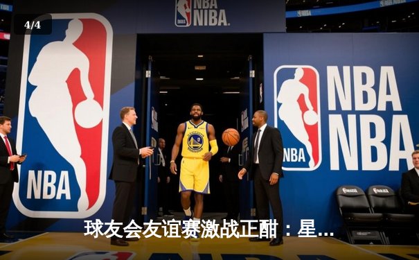 球友会友谊赛激战正酣：星光队险胜烈焰队，王强狂砍35分成关键先生 - 4