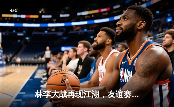 林李大战再现江湖，友谊赛上演经典对决 - 4