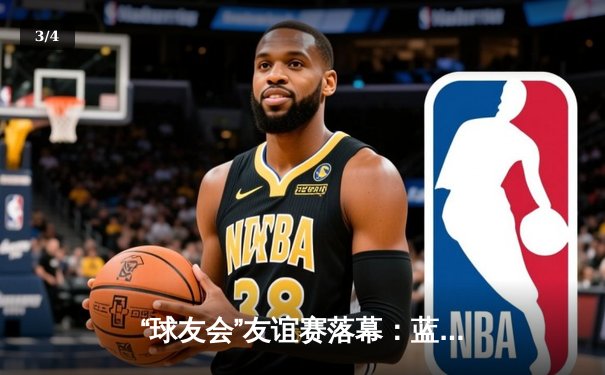 “球友会”友谊赛落幕：蓝队险胜红队，李明独揽35分荣膺MVP - 3