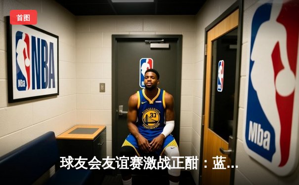 球友会友谊赛激战正酣：蓝鹰队3-2逆转雷霆队，李明独中两元成关键先生