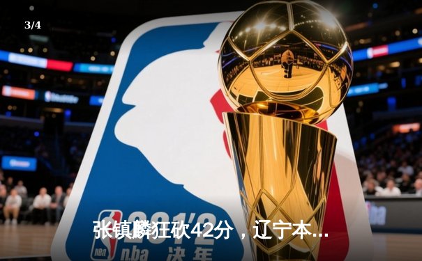 张镇麟狂砍42分，辽宁本钢加时鏖战力克广东宏远，总比分2-1领先 - 3