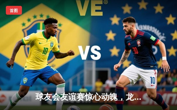 球友会友谊赛惊心动魄，龙虎队加时赛3-2险胜雷霆队