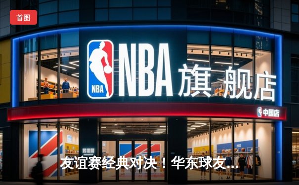 友谊赛经典对决！华东球友会3:2险胜华南联盟 老将绝杀引爆全场