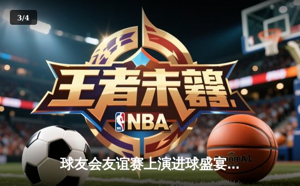 球友会友谊赛上演进球盛宴，红蓝大战4:4握手言和，李明独中三元难救主 - 3