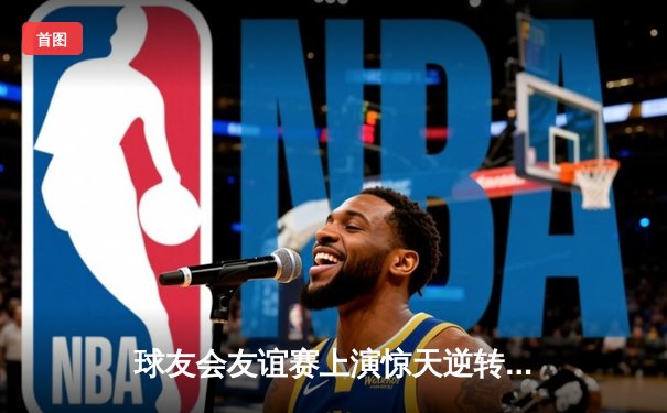 球友会友谊赛上演惊天逆转，红队加时险胜蓝队夺魁