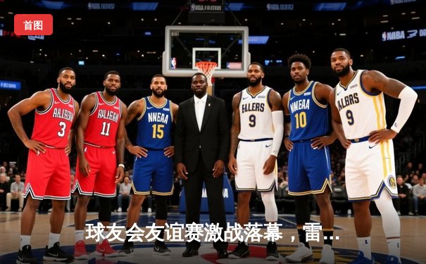 球友会友谊赛激战落幕，雷霆队逆转风暴队勇夺桂冠