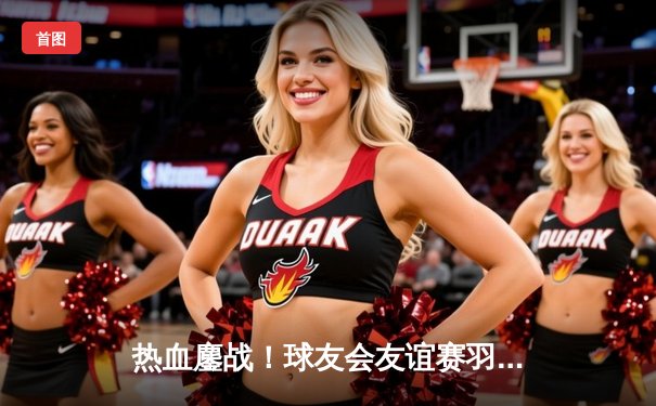 热血鏖战！球友会友谊赛羽毛球专场：张伟逆转夺冠，林丹惊喜现身引爆全场