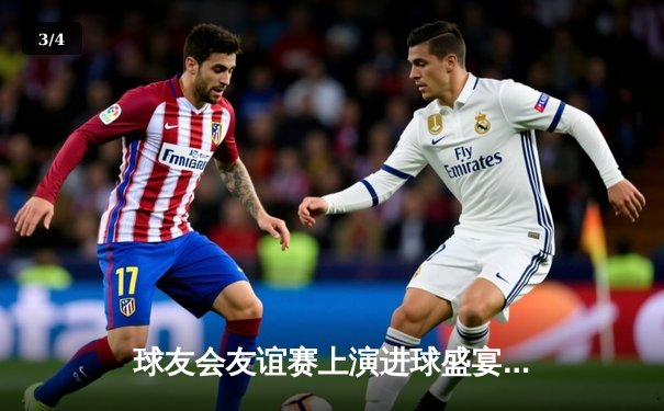 球友会友谊赛上演进球盛宴，明星联队5-3险胜老友记队 - 3