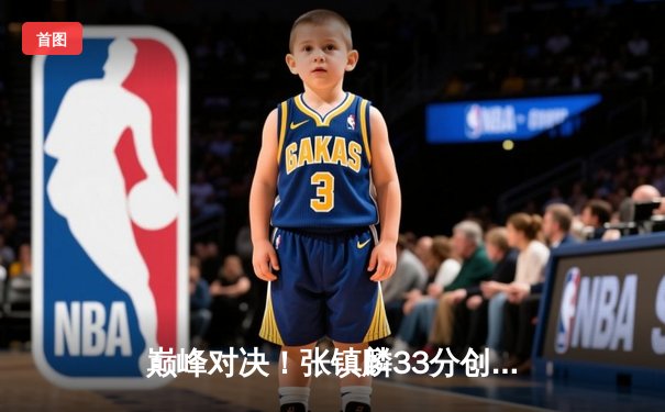 巅峰对决！张镇麟33分创生涯新高，辽宁本钢加时险胜广东宏远