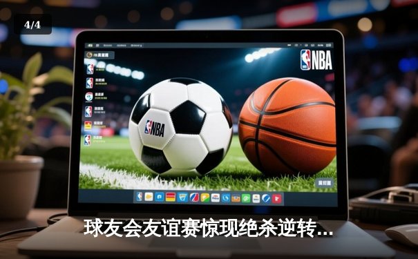 球友会友谊赛惊现绝杀逆转！青云队3-2险胜雷霆队，王哲帽子戏法闪耀全场 - 4