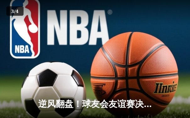 逆风翻盘！球友会友谊赛决胜局上演惊天逆转，张三狂砍35分荣膺MVP - 3