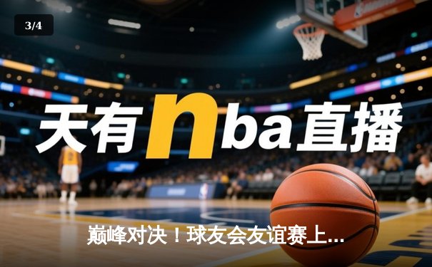 巅峰对决！球友会友谊赛上演对攻大战，李俊独中两元率队险胜 - 3