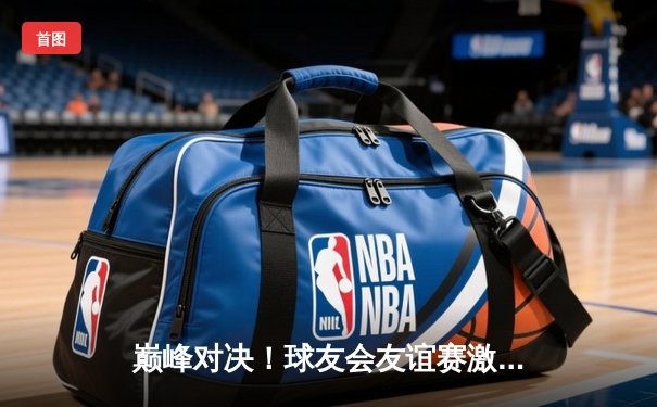 巅峰对决！球友会友谊赛激战三小时，张伟李强双雄闪耀决胜局