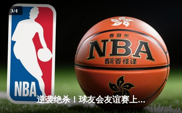 逆袭绝杀！球友会友谊赛上演三小时史诗对决，李伟狂砍42分荣膺MVP - 3