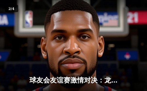 球友会友谊赛激情对决：龙虎队逆转取胜，王强独揽MVP - 2