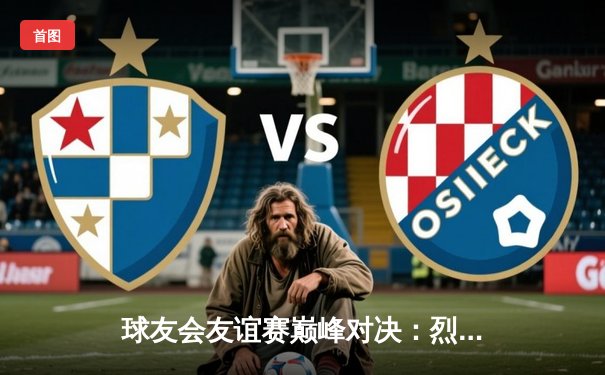 球友会友谊赛巅峰对决：烈火队加时绝杀，闪电队虽败犹荣