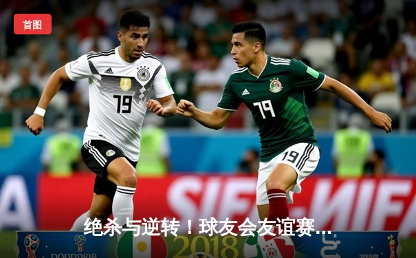 绝杀与逆转！球友会友谊赛上演进球大战，老将新星齐闪耀