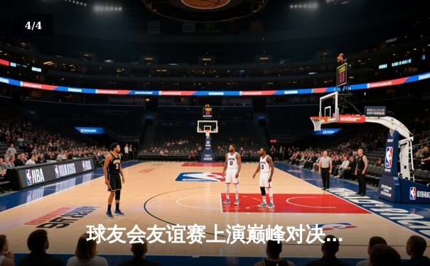 球友会友谊赛上演巅峰对决，雷霆队加时险胜飓风队 - 4