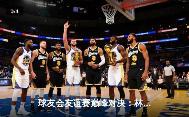 球友会友谊赛巅峰对决：林书豪领衔星辰队加时险胜烈火队，狂砍38分创纪录 - 3