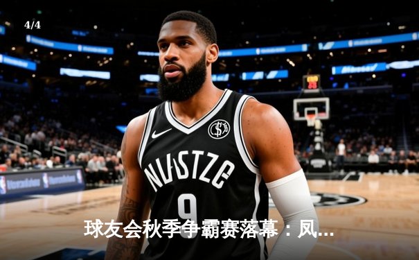 球友会秋季争霸赛落幕：凤凰队加时绝杀逆袭夺冠，张伟独揽MVP - 4