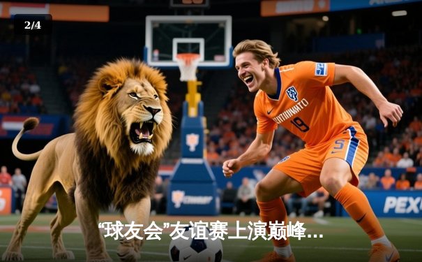 “球友会”友谊赛上演巅峰对决，紫金军团加时赛险胜雷霆雄狮 - 2