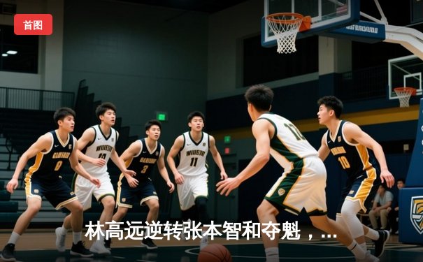 林高远逆转张本智和夺魁，球友会友谊赛上演七局经典大战