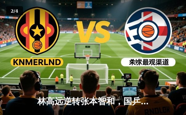 林高远逆转张本智和，国乒包揽WTT重庆站男女单冠亚军 - 2