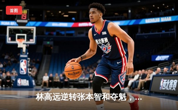 林高远逆转张本智和夺魁，球友会友谊赛上演七局经典大战