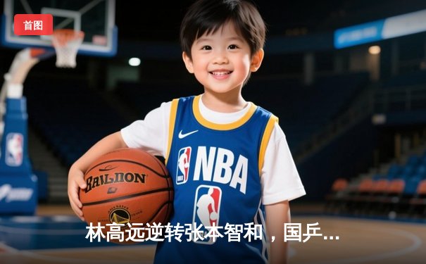 林高远逆转张本智和，国乒包揽WTT重庆冠军赛男女单冠亚军