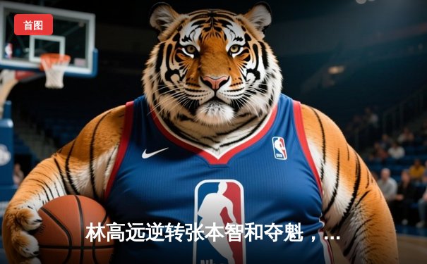 林高远逆转张本智和夺魁，国乒包揽WTT太原站五冠