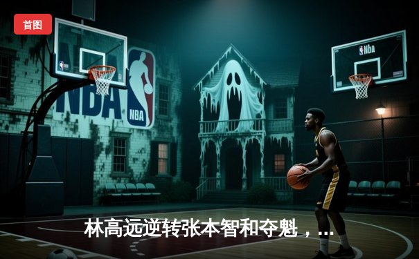 林高远逆转张本智和夺魁，球友会友谊赛上演七局经典大战