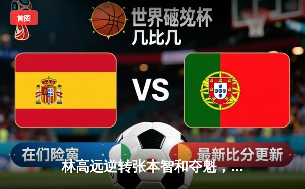 林高远逆转张本智和夺魁，球友会友谊赛上演七局经典大战