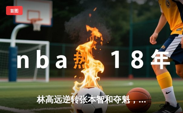 林高远逆转张本智和夺魁，球友会友谊赛上演七局经典大战