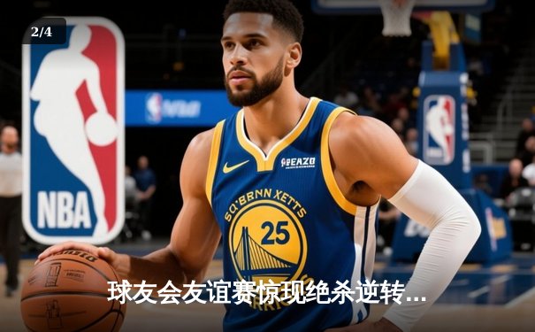 球友会友谊赛惊现绝杀逆转！老将张明远三分雨浇灌胜利之花 - 2