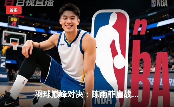 羽球巅峰对决：陈雨菲鏖战三局逆转戴资颖，球友会友谊赛上演经典之战